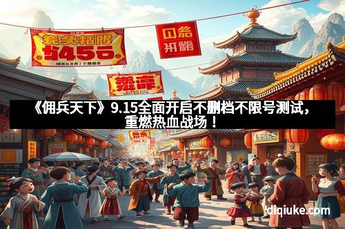 《佣兵天下》9.15全面开启不删档不限号测试，重燃热血战场！